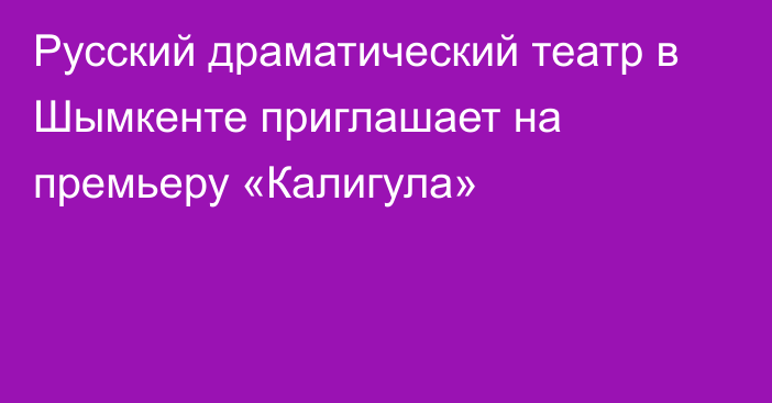 Русский драматический театр в Шымкенте приглашает на премьеру «Калигула»