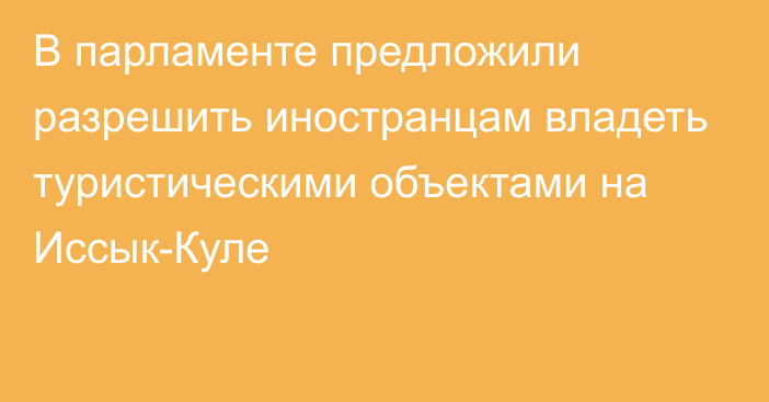 В парламенте предложили разрешить иностранцам владеть туристическими объектами на Иссык-Куле