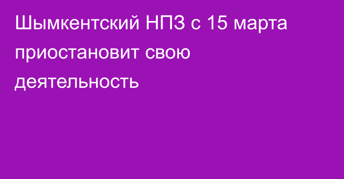 Шымкентский НПЗ с 15 марта  приостановит свою деятельность