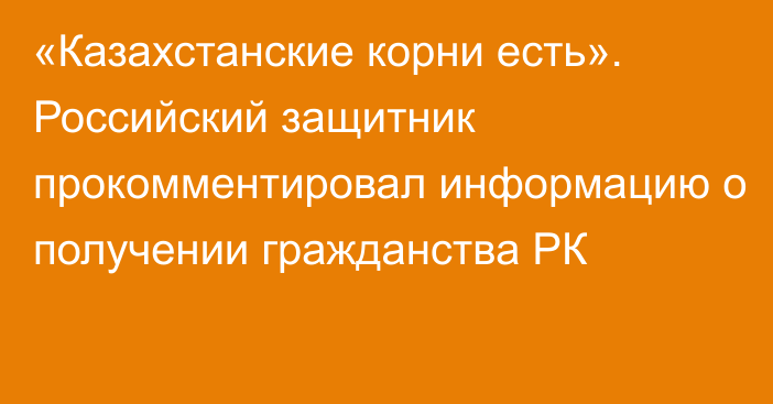 «Казахстанские корни есть». Российский защитник прокомментировал информацию о получении гражданства РК