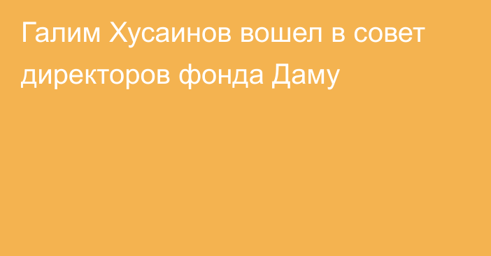 Галим Хусаинов вошел в совет директоров фонда Даму