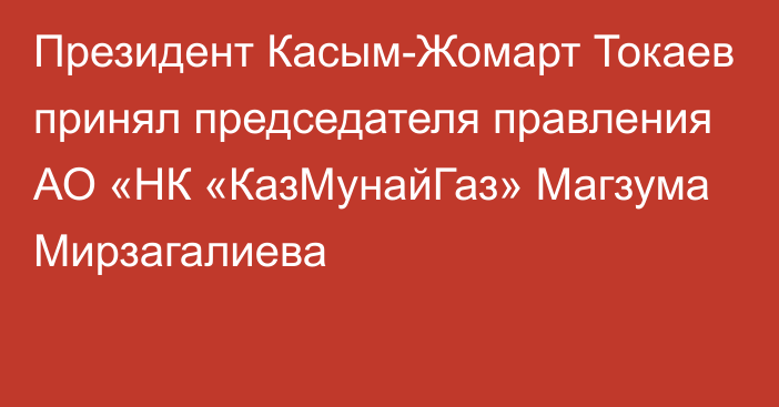 Президент Касым-Жомарт Токаев принял председателя правления АО «НК «КазМунайГаз» Магзума Мирзагалиева