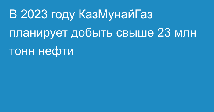 В 2023 году КазМунайГаз планирует добыть свыше 23 млн тонн нефти