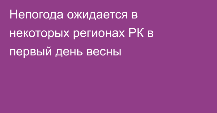 Непогода ожидается в некоторых регионах РК в первый день весны