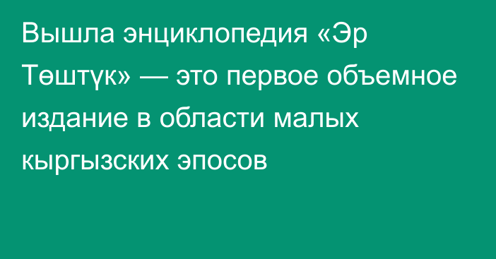 Вышла энциклопедия «Эр Төштүк» — это первое объемное издание в области малых кыргызских эпосов