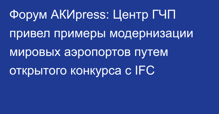 Форум АКИpress: Центр ГЧП привел примеры модернизации мировых аэропортов путем открытого конкурса с IFC