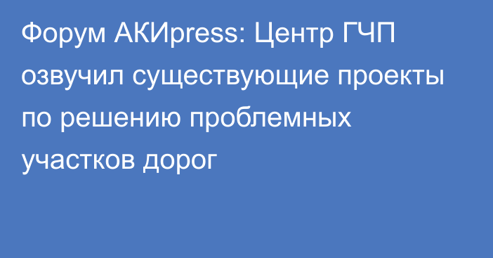 Форум АКИpress: Центр ГЧП озвучил существующие проекты по решению проблемных участков дорог