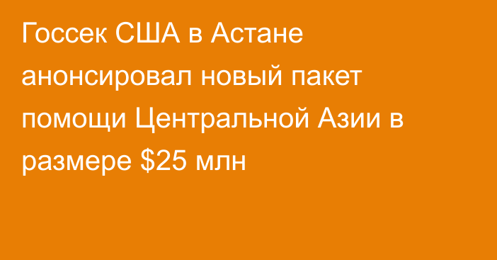 Госсек США в Астане анонсировал новый пакет помощи Центральной Азии в размере $25 млн