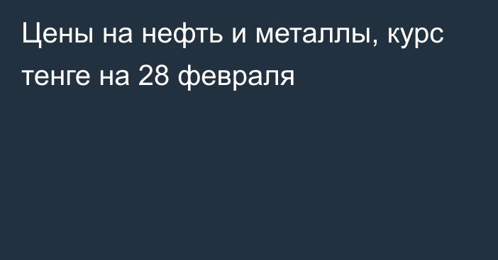 Цены на нефть и металлы, курс тенге на 28 февраля