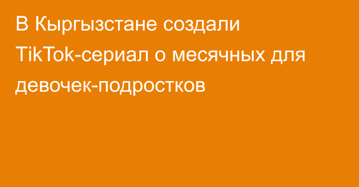 В Кыргызстане создали ТikTok-сериал о месячных для девочек-подростков