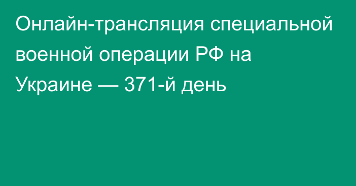 Онлайн-трансляция специальной военной операции РФ на Украине — 371-й день