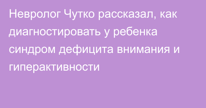 Невролог Чутко рассказал, как диагностировать у ребенка синдром дефицита внимания и гиперактивности