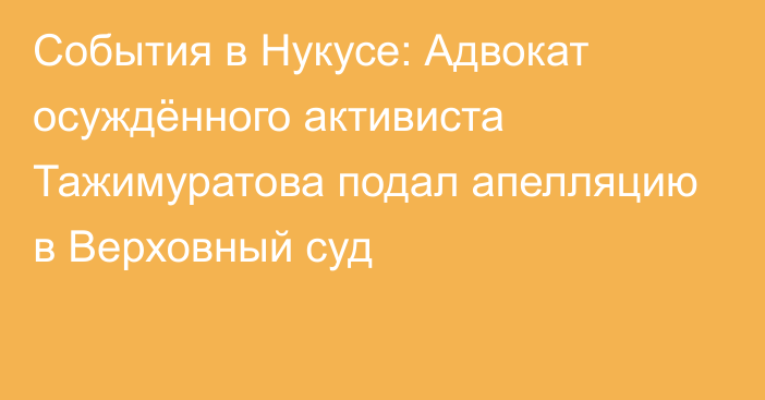 События в Нукусе: Адвокат осуждённого активиста Тажимуратова подал апелляцию в Верховный суд