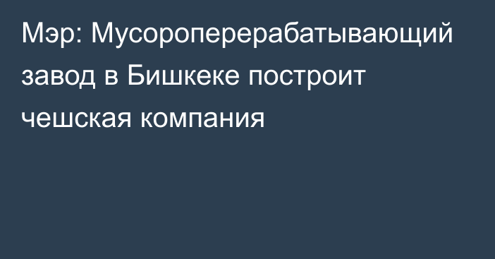 Мэр: Мусороперерабатывающий завод в Бишкеке построит чешская компания