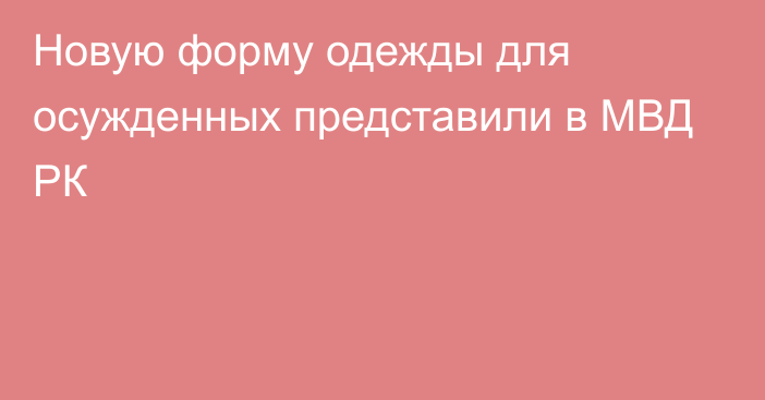 Новую форму одежды для осужденных представили в МВД РК