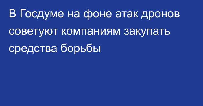 В Госдуме на фоне атак дронов советуют компаниям закупать средства борьбы