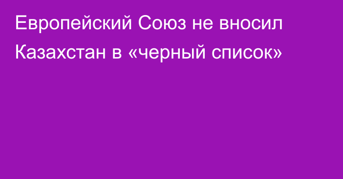 Европейский Союз не вносил Казахстан в «черный список»