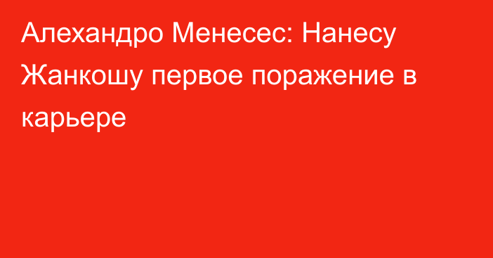 Алехандро Менесес: Нанесу Жанкошу первое поражение в карьере