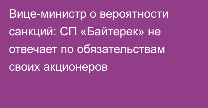 Вице-министр о вероятности санкций: СП «Байтерек» не отвечает по обязательствам своих акционеров