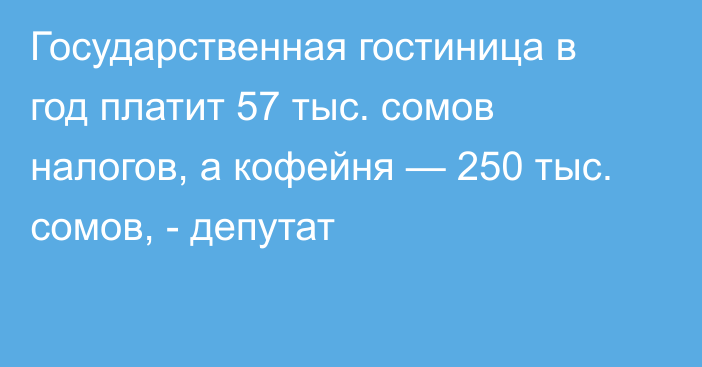 Государственная гостиница в год платит 57 тыс. сомов налогов, а кофейня — 250 тыс. сомов, - депутат