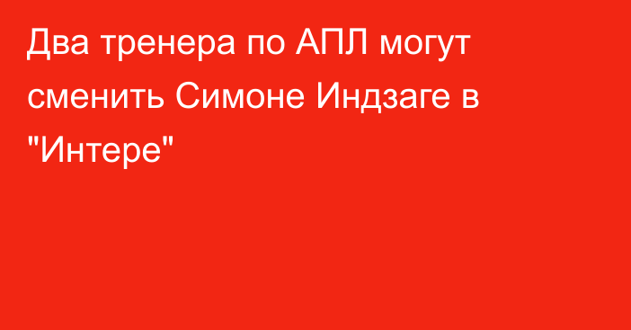 Два тренера по АПЛ могут сменить Симоне Индзаге в 