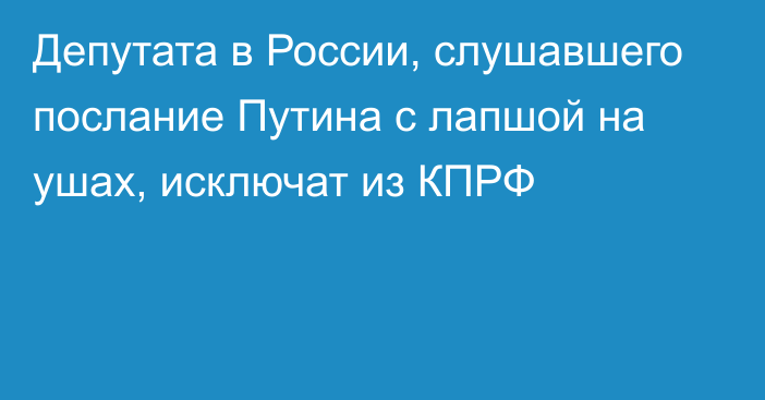 Депутата в России, слушавшего послание Путина с лапшой на ушах, исключат из КПРФ