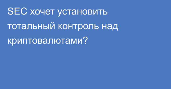 SEC хочет установить тотальный контроль над криптовалютами?