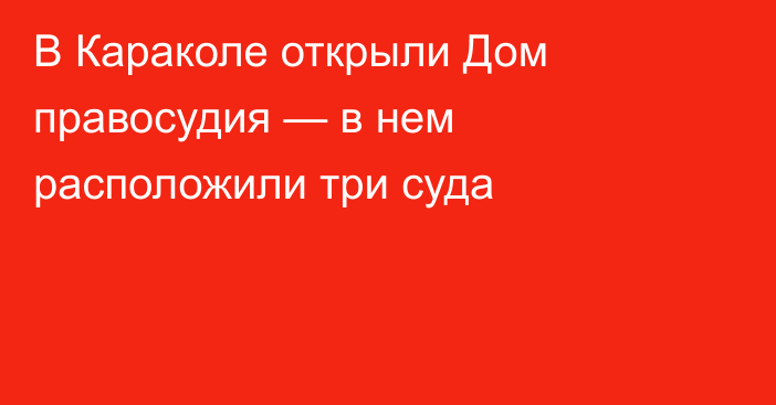 В Караколе открыли Дом правосудия — в нем расположили три суда