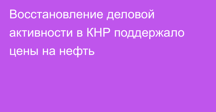 Восстановление деловой активности в КНР поддержало цены на нефть