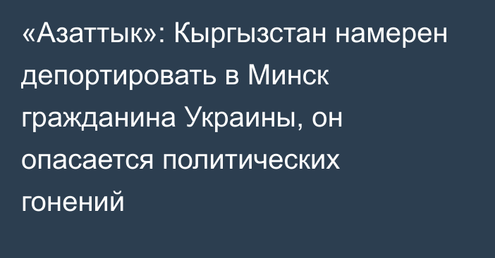 «Азаттык»: Кыргызстан намерен депортировать в Минск гражданина Украины, он опасается политических гонений