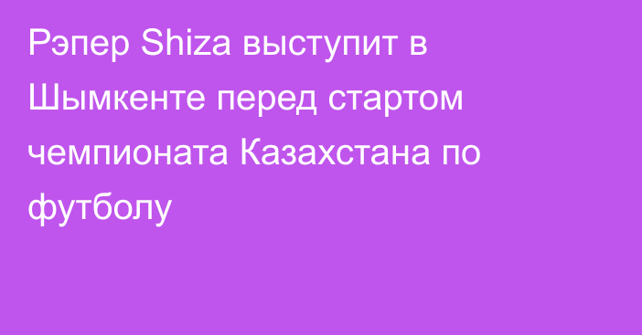 Рэпер Shiza выступит в Шымкенте перед стартом чемпионата Казахстана по футболу