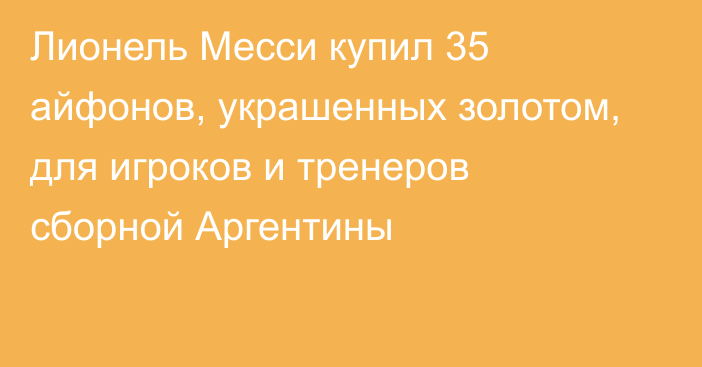 Лионель Месси купил 35 айфонов, украшенных золотом, для игроков и тренеров сборной Аргентины