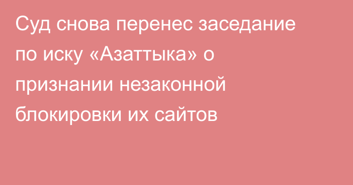 Суд снова перенес заседание по иску «Азаттыка» о признании незаконной блокировки их сайтов