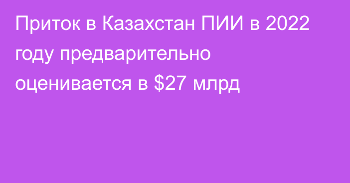 Приток в Казахстан ПИИ в 2022 году предварительно оценивается в $27 млрд