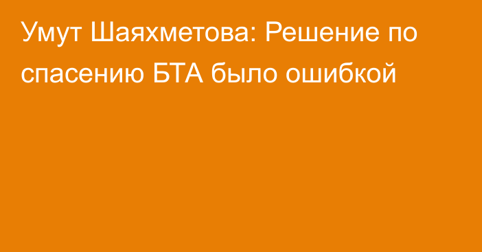 Умут Шаяхметова: Решение по спасению БТА было ошибкой