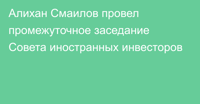 Алихан Смаилов провел промежуточное заседание Совета иностранных инвесторов