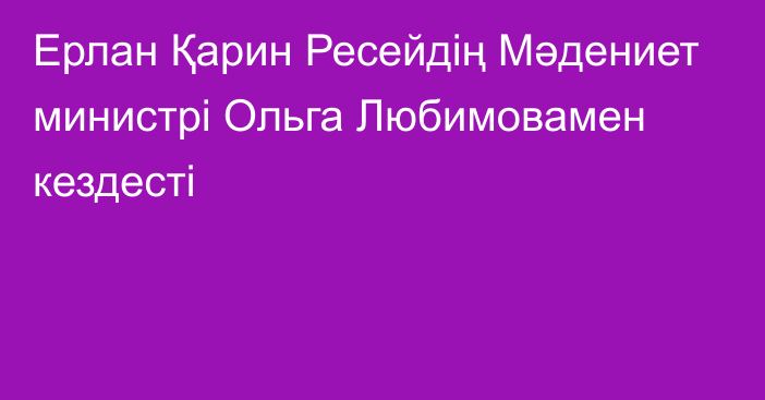 Ерлан Қарин Ресейдің Мәдениет министрі Ольга Любимовамен кездесті