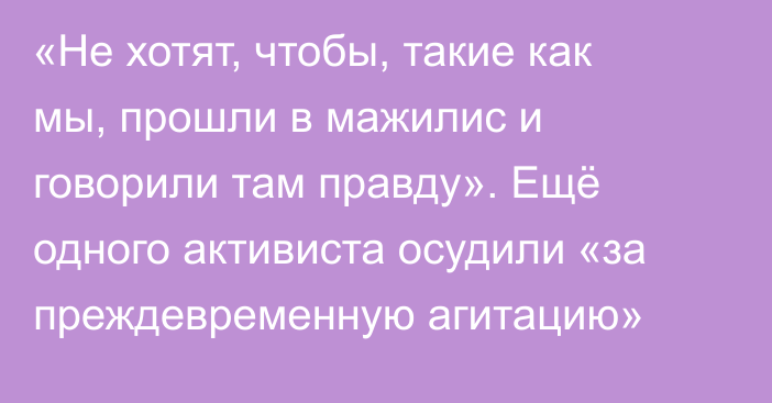 «Не хотят, чтобы, такие как мы, прошли в мажилис и говорили там правду». Ещё одного активиста осудили «за преждевременную агитацию»