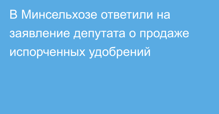 В Минсельхозе ответили на заявление депутата о продаже испорченных удобрений