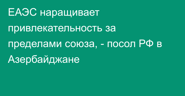 ЕАЭС наращивает привлекательность за пределами союза, - посол РФ в Азербайджане