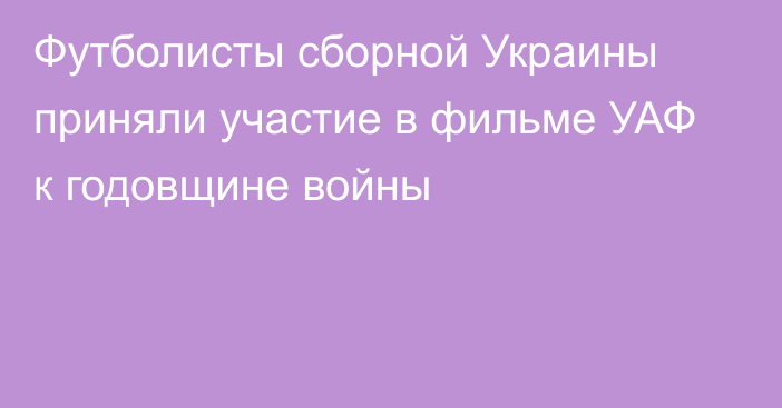 Футболисты сборной Украины приняли участие в фильме УАФ к годовщине войны