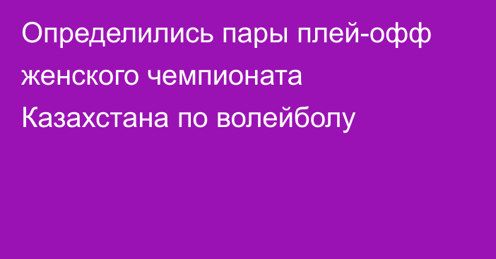 Определились пары плей-офф женского чемпионата Казахстана по волейболу