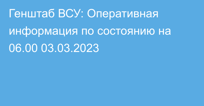 Генштаб ВСУ: Оперативная информация по состоянию на 06.00 03.03.2023