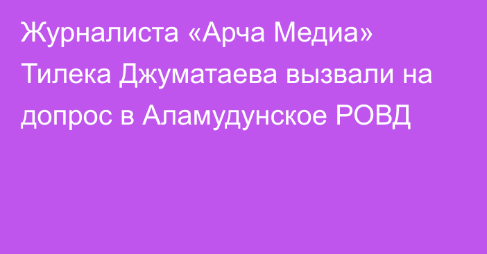 Журналиста «Арча Медиа» Тилека Джуматаева вызвали на допрос в Аламудунское РОВД