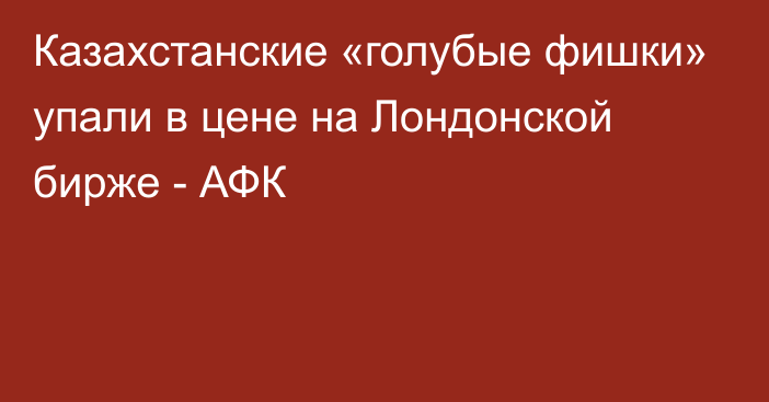 Казахстанские «голубые фишки» упали в цене на Лондонской бирже - АФК