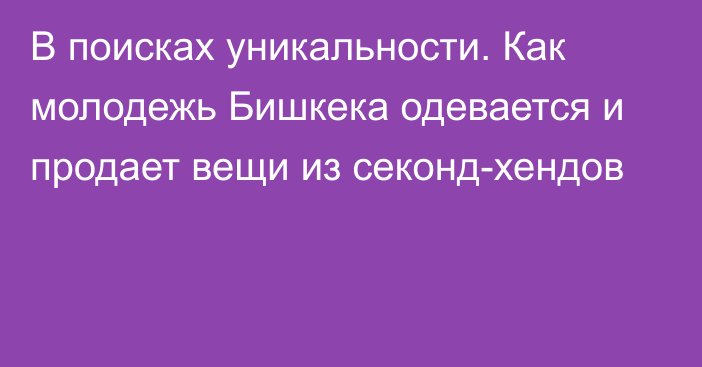 В поисках уникальности. Как молодежь Бишкека одевается и продает вещи из секонд-хендов