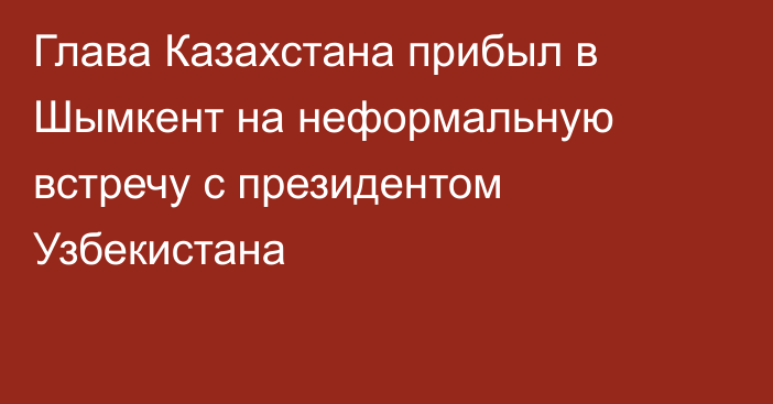 Глава Казахстана прибыл в Шымкент на неформальную встречу с президентом Узбекистана