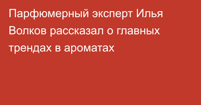 Парфюмерный эксперт Илья Волков рассказал о главных трендах в ароматах