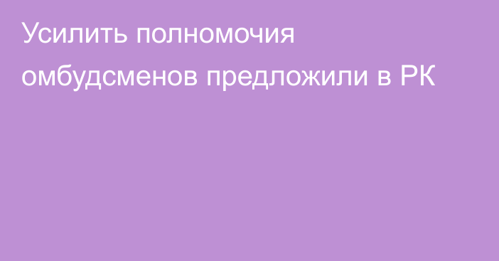 Усилить полномочия омбудсменов предложили в РК