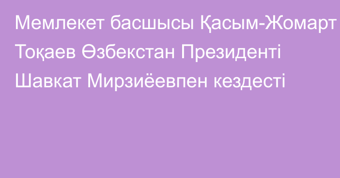 Мемлекет басшысы Қасым-Жомарт Тоқаев Өзбекстан Президенті Шавкат Мирзиёевпен кездесті